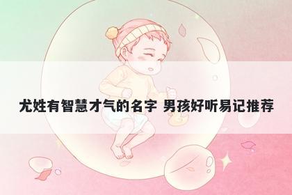 尤姓有智慧才气的名字 男孩好听易记推荐