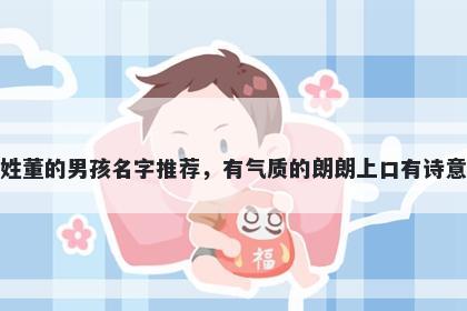 姓董的男孩名字推荐,有气质的朗朗上口有诗意