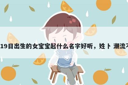 2026年-02月-19日出生的女宝宝起什么名字好听,姓卜 潮流不俗的名字推荐
