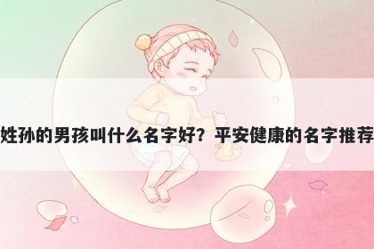 姓孙的男孩叫什么名字好?平安健康的名字推荐