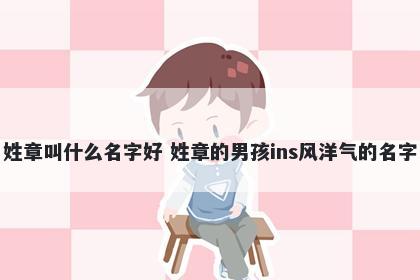 姓章叫什么名字好 姓章的男孩ins风洋气的名字