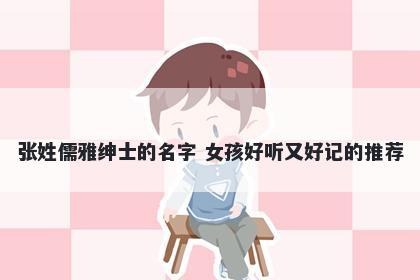 张姓儒雅绅士的名字 女孩好听又好记的推荐