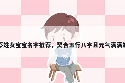 蔡姓女宝宝名字推荐，契合五行八字且元气满满的
