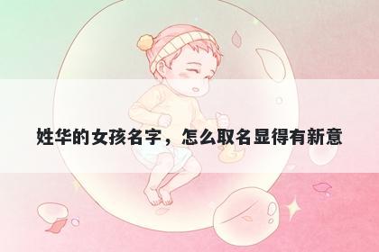 姓华的女孩名字，怎么取名显得有新意