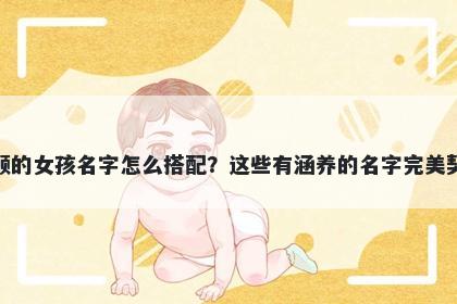姓顾的女孩名字怎么搭配?这些有涵养的名字完美契合