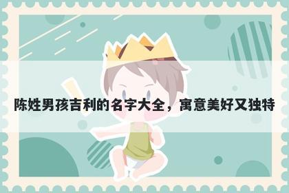 陈姓男孩吉利的名字大全,寓意美好又独特