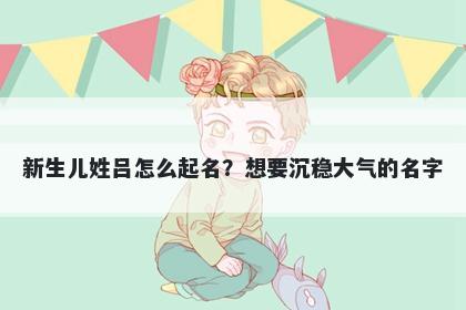 新生儿姓吕怎么起名?想要沉稳大气的名字