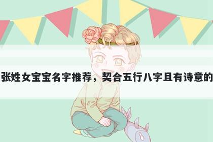 张姓女宝宝名字推荐,契合五行八字且有诗意的