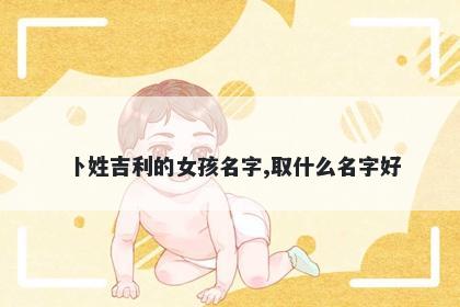 卜姓吉利的女孩名字,取什么名字好