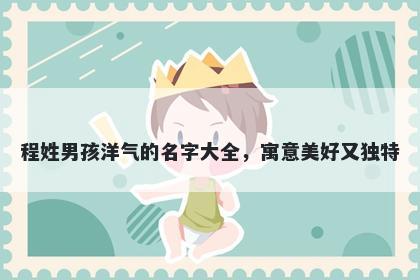程姓男孩洋气的名字大全，寓意美好又独特