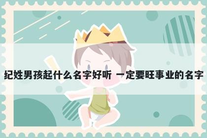 纪姓男孩起什么名字好听 一定要旺事业的名字