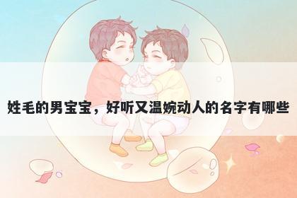 姓毛的男宝宝，好听又温婉动人的名字有哪些