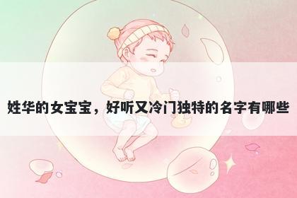 姓华的女宝宝，好听又冷门独特的名字有哪些