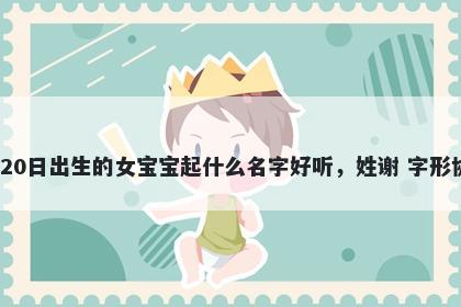 2026年-02月-20日出生的女宝宝起什么名字好听，姓谢 字形协调的名字推荐