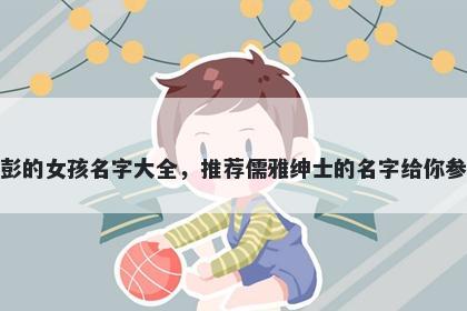 姓彭的女孩名字大全，推荐儒雅绅士的名字给你参考