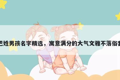 巴姓男孩名字精选，寓意满分的大气文雅不落俗套