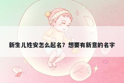 新生儿姓安怎么起名？想要有新意的名字