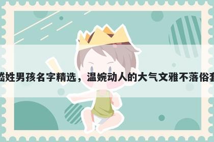 嵇姓男孩名字精选，温婉动人的大气文雅不落俗套