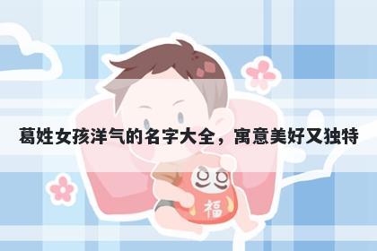 葛姓女孩洋气的名字大全，寓意美好又独特