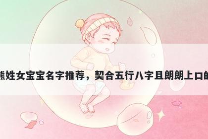 熊姓女宝宝名字推荐，契合五行八字且朗朗上口的