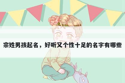 宗姓男孩起名，好听又个性十足的名字有哪些