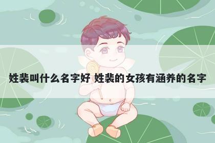 姓裴叫什么名字好 姓裴的女孩有涵养的名字