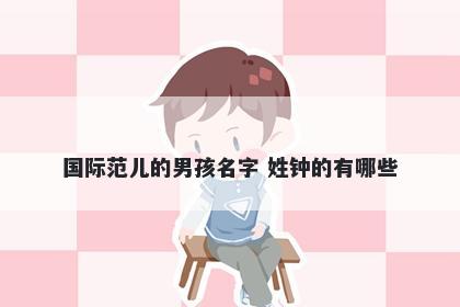国际范儿的男孩名字 姓钟的有哪些