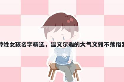 薛姓女孩名字精选，温文尔雅的大气文雅不落俗套