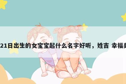 2026年-02月-21日出生的女宝宝起什么名字好听，姓吉 幸福美满的名字推荐