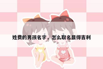姓费的男孩名字,怎么取名显得吉利