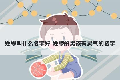 姓缪叫什么名字好 姓缪的男孩有灵气的名字