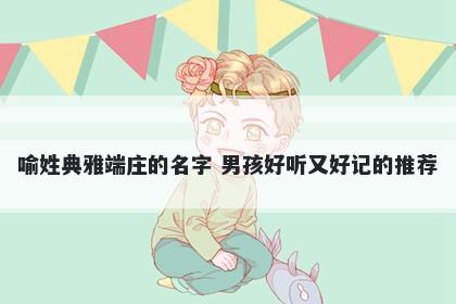 喻姓典雅端庄的名字 男孩好听又好记的推荐