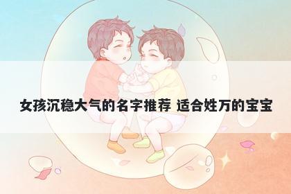 女孩沉稳大气的名字推荐 适合姓万的宝宝