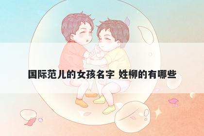 国际范儿的女孩名字 姓柳的有哪些