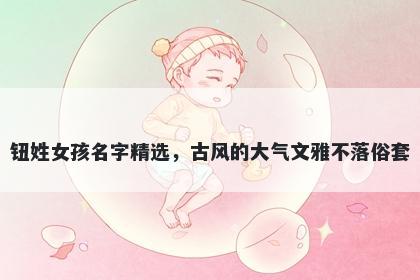 钮姓女孩名字精选,古风的大气文雅不落俗套