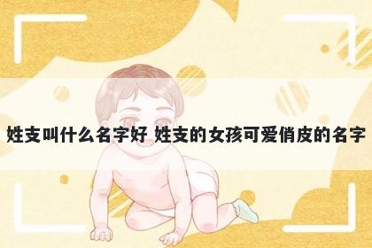 姓支叫什么名字好 姓支的女孩可爱俏皮的名字