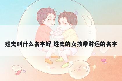 姓史叫什么名字好 姓史的女孩带财运的名字