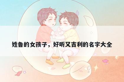 姓鲁的女孩子,好听又吉利的名字大全