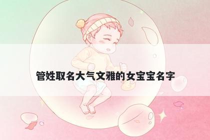 管姓取名大气文雅的女宝宝名字