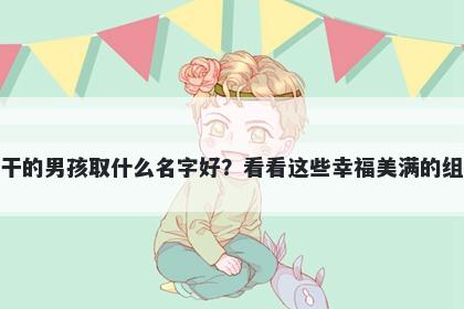 姓干的男孩取什么名字好？看看这些幸福美满的组合