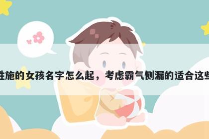 姓施的女孩名字怎么起,考虑霸气侧漏的适合这些