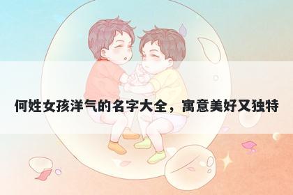 何姓女孩洋气的名字大全，寓意美好又独特