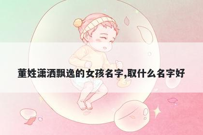 董姓潇洒飘逸的女孩名字,取什么名字好