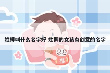 姓柳叫什么名字好 姓柳的女孩有创意的名字