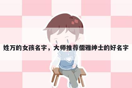 姓万的女孩名字，大师推荐儒雅绅士的好名字