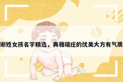 谢姓女孩名字精选，典雅端庄的优美大方有气质