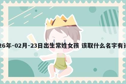 2026年-02月-23日出生常姓女孩 该取什么名字有诗意