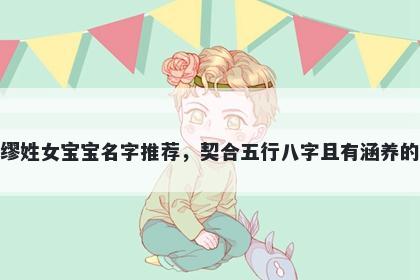 缪姓女宝宝名字推荐,契合五行八字且有涵养的