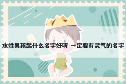 水姓男孩起什么名字好听 一定要有灵气的名字