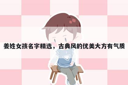 姜姓女孩名字精选，古典风的优美大方有气质